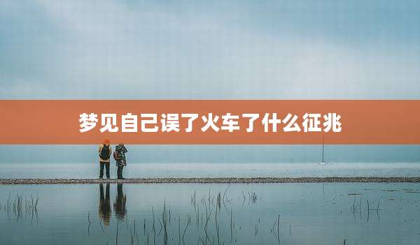 梦见自己误了火车了什么征兆