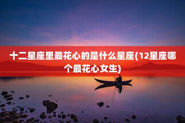 十二星座里最花心的是什么星座(12星座哪个最花心女生)