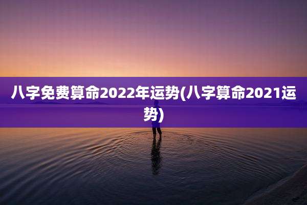 八字免费算命2022年运势(八字算命2021运势)
