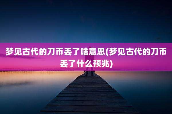 梦见古代的刀币丢了啥意思(梦见古代的刀币丢了什么预兆)