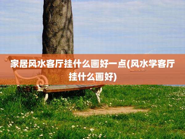 家居风水客厅挂什么画好一点(风水学客厅挂什么画好)