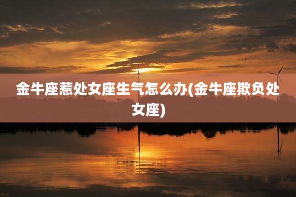 金牛座惹处女座生气怎么办(金牛座欺负处女座)
