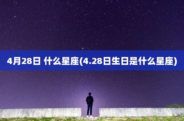 4月28日 什么星座(4.28日生日是什么星座)