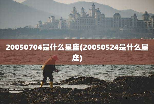 20050704是什么星座(20050524是什么星座)