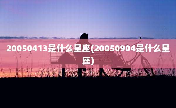 20050413是什么星座(20050904是什么星座)