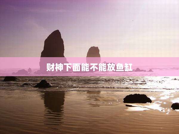 财神下面能不能放鱼缸