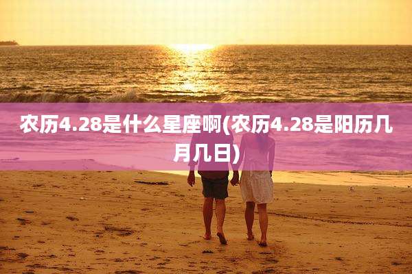 农历4.28是什么星座啊(农历4.28是阳历几月几日)