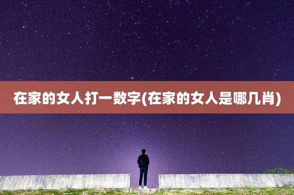 在家的女人打一数字(在家的女人是哪几肖)