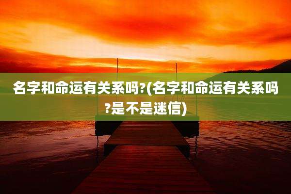 名字和命运有关系吗?(名字和命运有关系吗?是不是迷信)