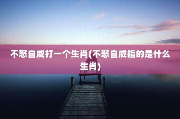 不怒自威打一个生肖(不怒自威指的是什么生肖)