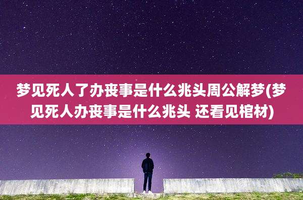 梦见死人了办丧事是什么兆头周公解梦(梦见死人办丧事是什么兆头 还看见棺材)