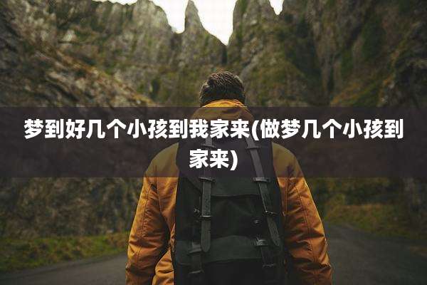 梦到好几个小孩到我家来(做梦几个小孩到家来)