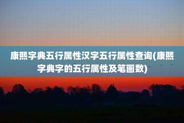 康熙字典五行属性汉字五行属性查询(康熙字典字的五行属性及笔画数)
