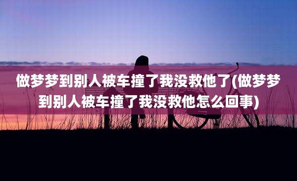 做梦梦到别人被车撞了我没救他了(做梦梦到别人被车撞了我没救他怎么回事)