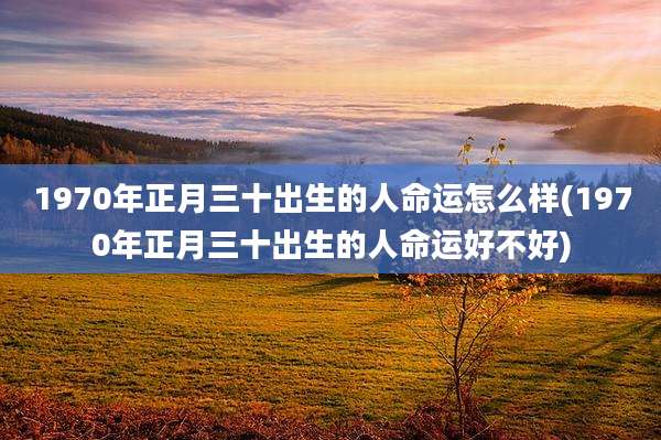 1970年正月三十出生的人命运怎么样(1970年正月三十出生的人命运好不好)
