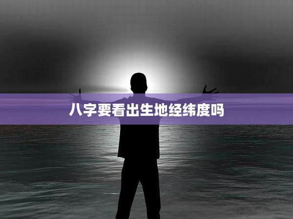 八字要看出生地经纬度吗