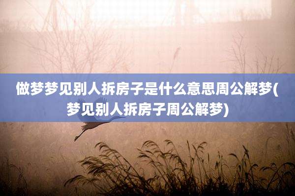 做梦梦见别人拆房子是什么意思周公解梦(梦见别人拆房子周公解梦)