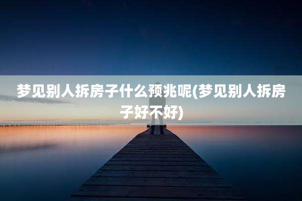 梦见别人拆房子什么预兆呢(梦见别人拆房子好不好)