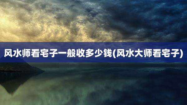 风水师看宅子一般收多少钱(风水大师看宅子)