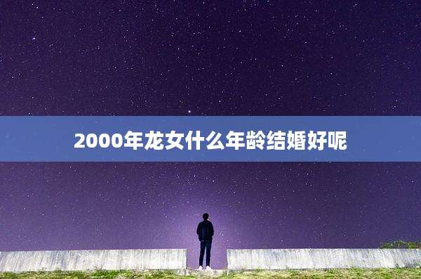 2000年龙女什么年龄结婚好呢