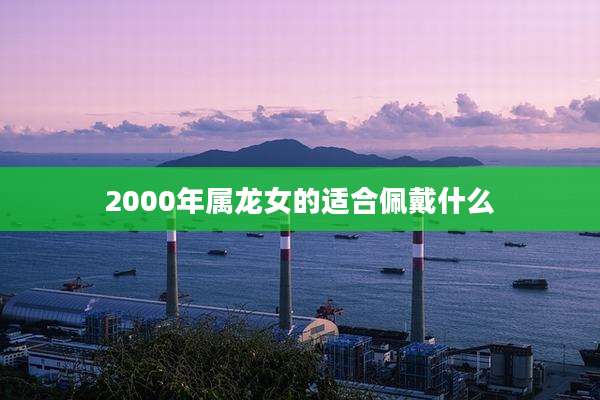 2000年属龙女的适合佩戴什么
