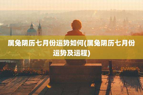 属兔阴历七月份运势如何(属兔阴历七月份运势及运程)