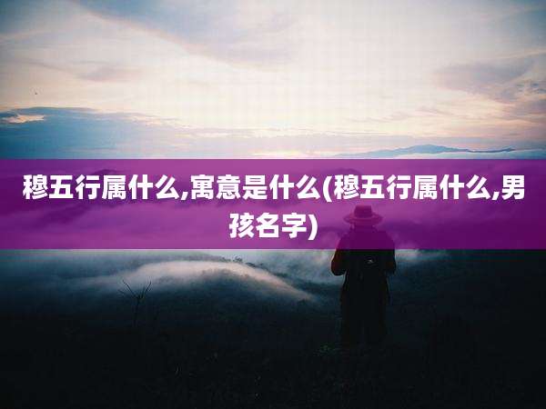 穆五行属什么,寓意是什么(穆五行属什么,男孩名字)