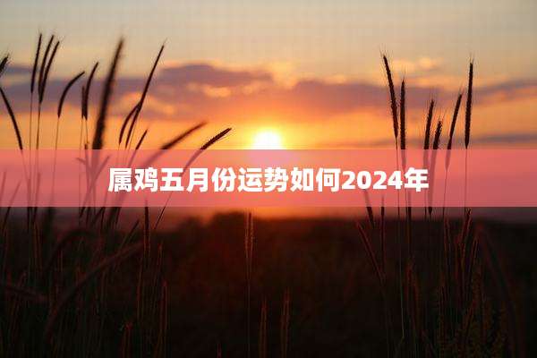 属鸡五月份运势如何2024年