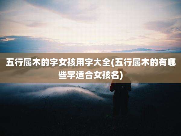 五行属木的字女孩用字大全(五行属木的有哪些字适合女孩名)