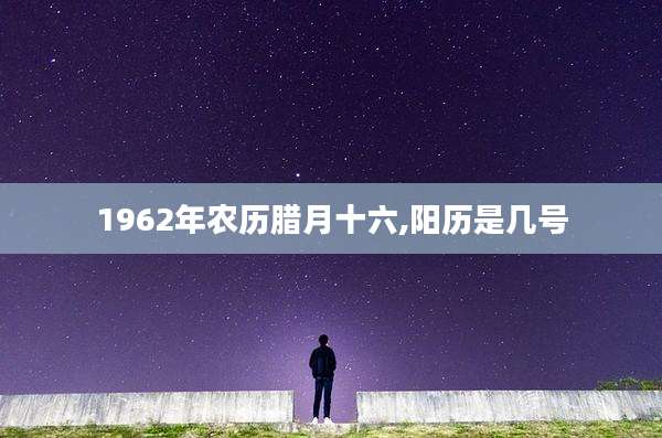 1962年农历腊月十六,阳历是几号