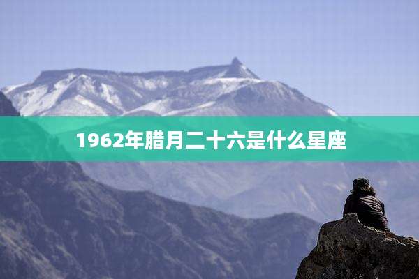 1962年腊月二十六是什么星座