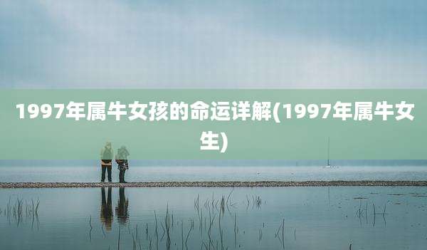 1997年属牛女孩的命运详解(1997年属牛女生)