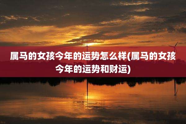属马的女孩今年的运势怎么样(属马的女孩今年的运势和财运)