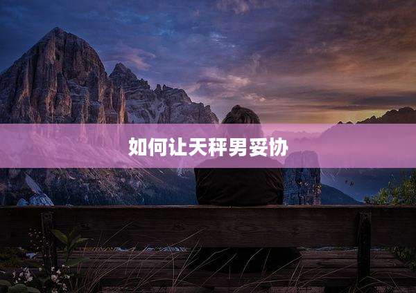 如何让天秤男妥协