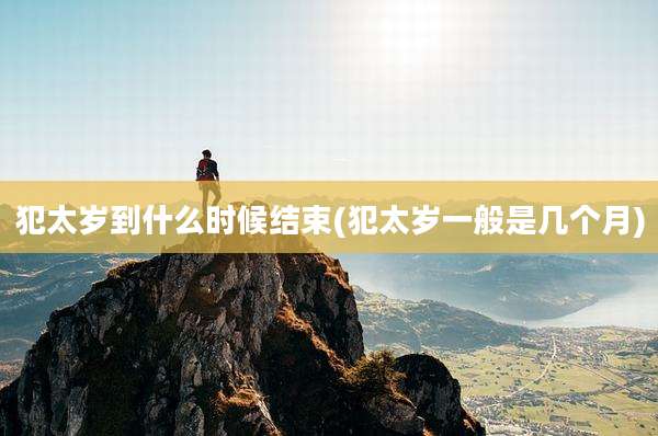 犯太岁到什么时候结束(犯太岁一般是几个月)