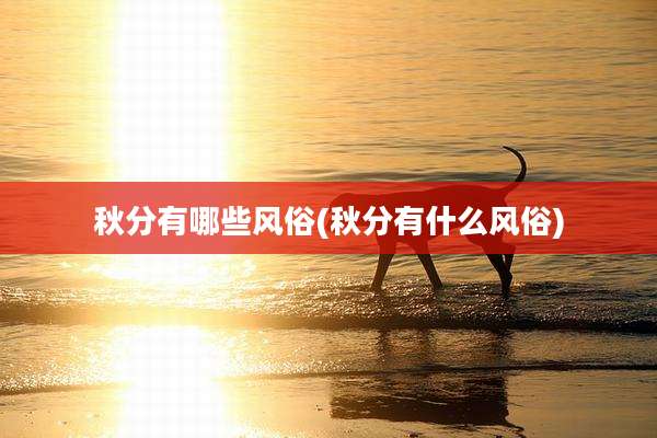秋分有哪些风俗(秋分有什么风俗)