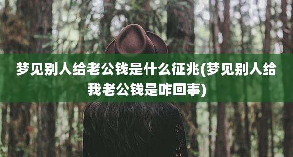 梦见别人给老公钱是什么征兆(梦见别人给我老公钱是咋回事)