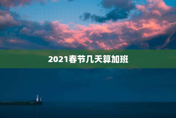 2021春节几天算加班