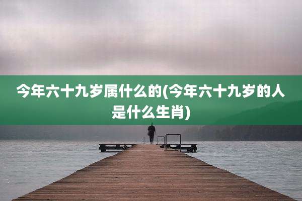 今年六十九岁属什么的(今年六十九岁的人是什么生肖)
