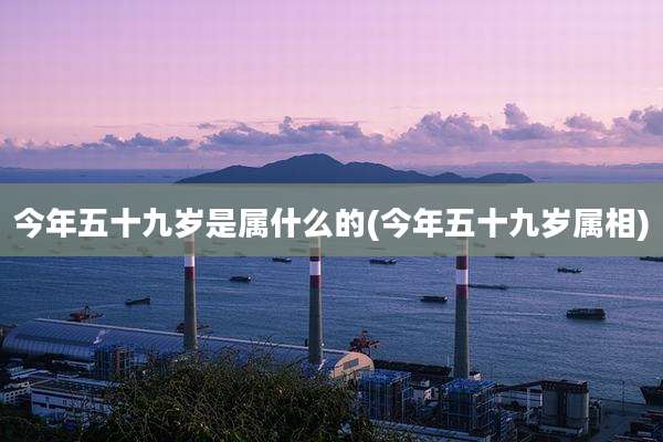 今年五十九岁是属什么的(今年五十九岁属相)