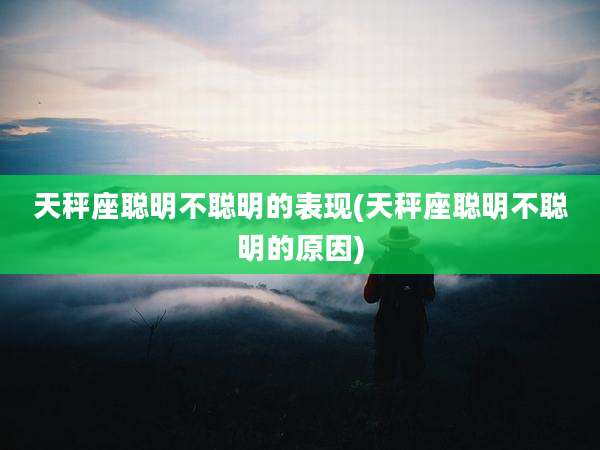 天秤座聪明不聪明的表现(天秤座聪明不聪明的原因)