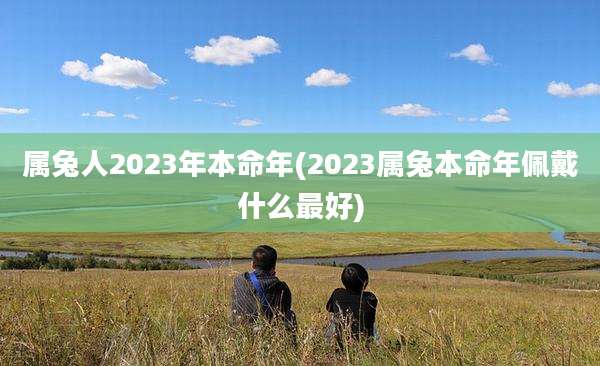 属兔人2023年本命年(2023属兔本命年佩戴什么最好)