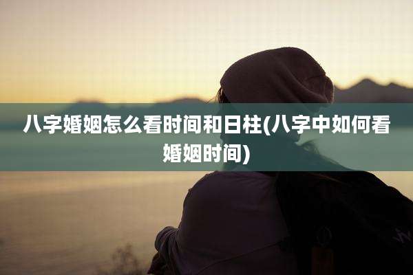 八字婚姻怎么看时间和日柱(八字中如何看婚姻时间)