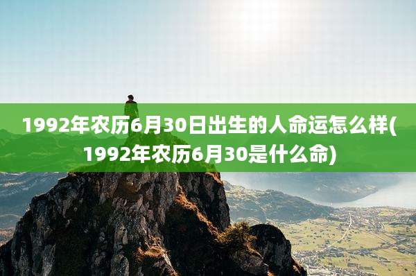 1992年农历6月30日出生的人命运怎么样(1992年农历6月30是什么命)