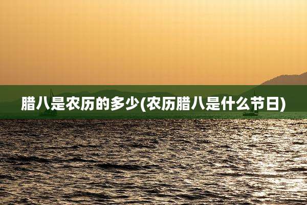 腊八是农历的多少(农历腊八是什么节日)