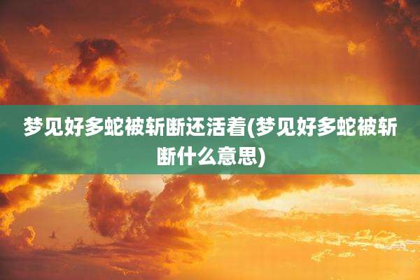 梦见好多蛇被斩断还活着(梦见好多蛇被斩断什么意思)