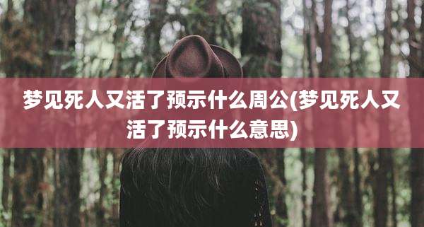 梦见死人又活了预示什么周公(梦见死人又活了预示什么意思)