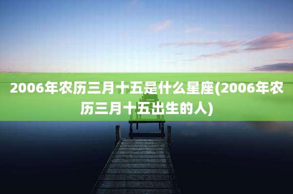 2006年农历三月十五是什么星座(2006年农历三月十五出生的人)