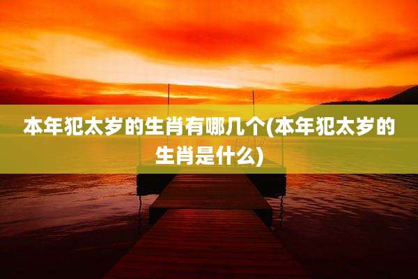 本年犯太岁的生肖有哪几个(本年犯太岁的生肖是什么)