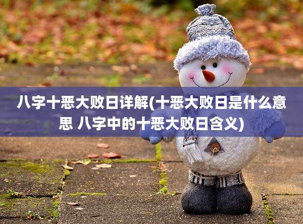 八字十恶大败日详解(十恶大败日是什么意思 八字中的十恶大败日含义)